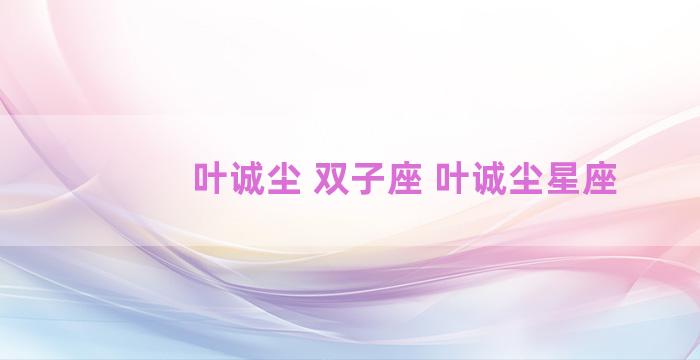 叶诚尘 双子座 叶诚尘星座